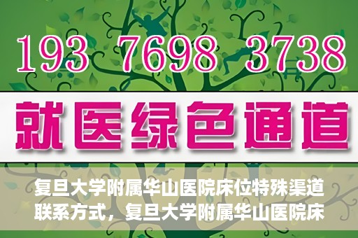 复旦大学附属华山医院床位特殊渠道联系方式，复旦大学附属华山医院床位特殊渠道预约联系方式揭秘