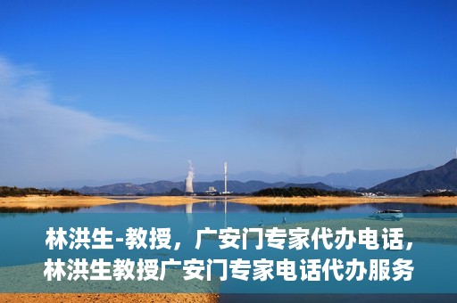 林洪生-教授，广安门专家代办电话，林洪生教授广安门专家电话代办服务揭秘