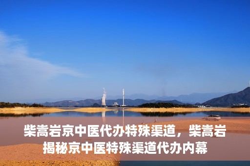 柴嵩岩京中医代办特殊渠道，柴嵩岩揭秘京中医特殊渠道代办内幕