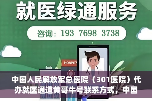 中国人民解放军总医院（301医院）代办就医通道黄哥牛号联系方式，中国人民解放军总医院就医通道联系人黄哥联系方式揭秘，便捷就医新通道揭秘！