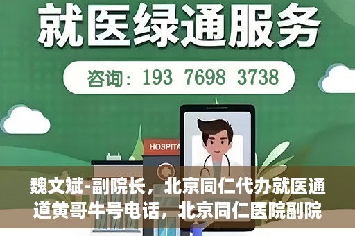 魏文斌-副院长，北京同仁代办就医通道黄哥牛号电话，北京同仁医院副院长魏文斌与就医通道黄哥牛号电话揭秘