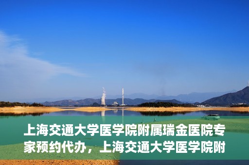 上海交通大学医学院附属瑞金医院专家预约代办，上海交通大学医学院附属瑞金医院专家预约代办服务详解
