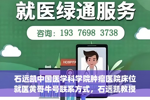 石远凯中国医学科学院肿瘤医院床位就医黄哥牛号联系方式，石远凯教授团队就医攻略，黄哥牛联系方式及中国医学科学院肿瘤医院床位预约指南