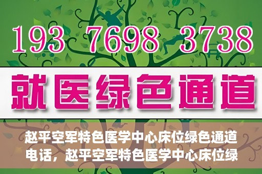 赵平空军特色医学中心床位绿色通道电话，赵平空军特色医学中心床位绿色通道咨询热线