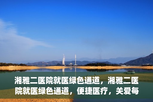 湘雅二医院就医绿色通道，湘雅二医院就医绿色通道，便捷医疗，关爱每一位患者健康之路