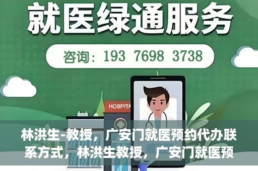 林洪生-教授，广安门就医预约代办联系方式，林洪生教授，广安门就医预约攻略及联系方式全解析