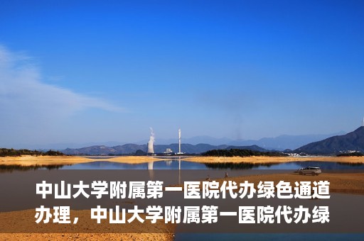 中山大学附属第一医院代办绿色通道办理，中山大学附属第一医院代办绿色通道操作详解