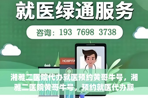 湘雅二医院代办就医预约黄哥牛号，湘雅二医院黄哥牛号，预约就医代办服务详解