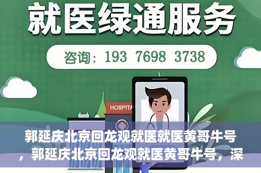 郭延庆北京回龙观就医就医黄哥牛号，郭延庆北京回龙观就医黄哥牛号，深度医疗体验与解读