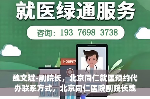 魏文斌-副院长，北京同仁就医预约代办联系方式，北京同仁医院副院长魏文斌，预约代办流程及联系方式解析