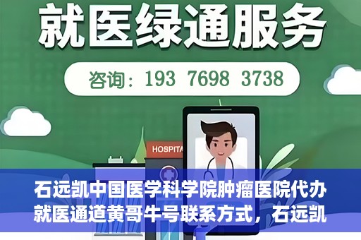 石远凯中国医学科学院肿瘤医院代办就医通道黄哥牛号联系方式，石远凯教授就医通道代办联系方式，黄哥牛号助力就医之路