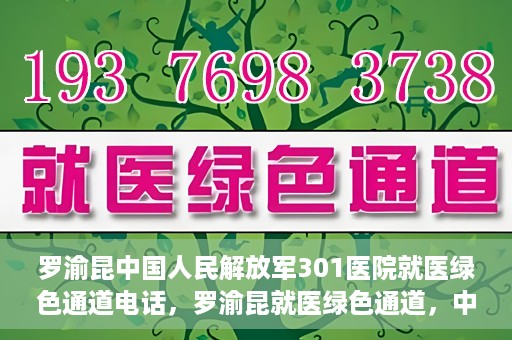 罗渝昆中国人民解放军301医院就医绿色通道电话，罗渝昆就医绿色通道，中国人民解放军301医院联系电话揭秘