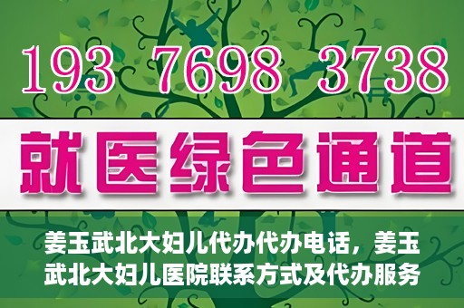 姜玉武北大妇儿代办代办电话，姜玉武北大妇儿医院联系方式及代办服务详解