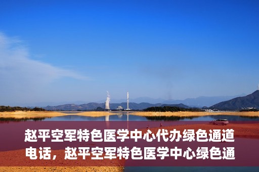 赵平空军特色医学中心代办绿色通道电话，赵平空军特色医学中心绿色通道电话代办服务介绍