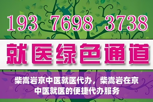 柴嵩岩京中医就医代办，柴嵩岩在京中医就医的便捷代办服务