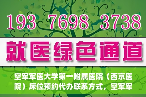 空军军医大学第一附属医院（西京医院）床位预约代办联系方式，空军军医大学第一附属医院（西京医院）床位预约咨询及代办联系方式