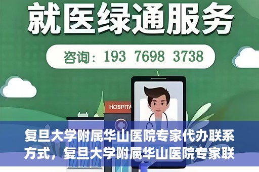 复旦大学附属华山医院专家代办联系方式，复旦大学附属华山医院专家联系方式权威代办渠道揭秘
