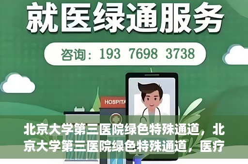 北京大学第三医院绿色特殊通道，北京大学第三医院绿色特殊通道，医疗服务的速度与温情并重