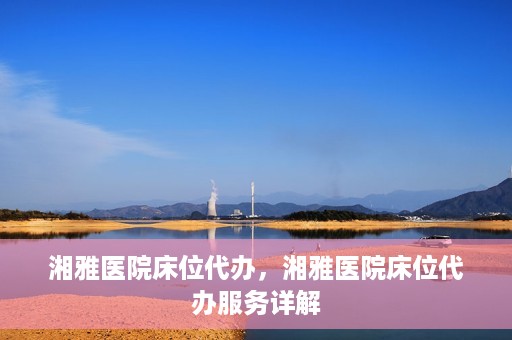 湘雅医院床位代办，湘雅医院床位代办服务详解