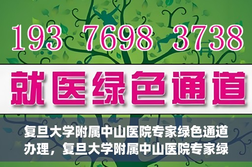 复旦大学附属中山医院专家绿色通道办理，复旦大学附属中山医院专家绿色通道办理详解
