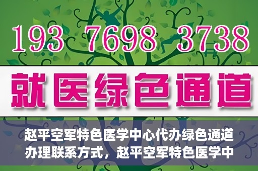 赵平空军特色医学中心代办绿色通道办理联系方式，赵平空军特色医学中心绿色通道办理指南，快速联系代办服务联系方式