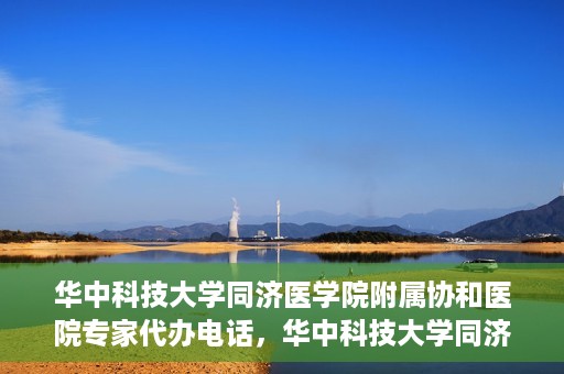 华中科技大学同济医学院附属协和医院专家代办电话，华中科技大学同济医学院附属协和医院专家咨询热线揭秘