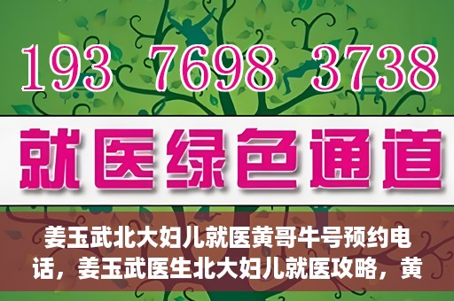 姜玉武北大妇儿就医黄哥牛号预约电话，姜玉武医生北大妇儿就医攻略，黄哥牛号预约电话及更多信息
