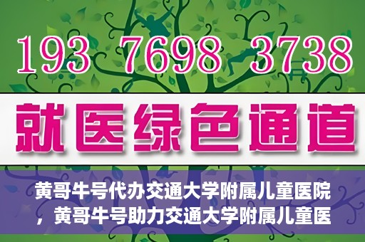 黄哥牛号代办交通大学附属儿童医院，黄哥牛号助力交通大学附属儿童医院代办服务