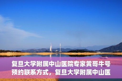 复旦大学附属中山医院专家黄哥牛号预约联系方式，复旦大学附属中山医院专家黄哥牛预约挂号联系方式揭秘