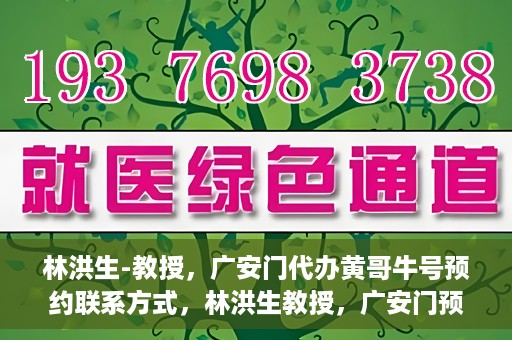 林洪生-教授，广安门代办黄哥牛号预约联系方式，林洪生教授，广安门预约联系方式及黄哥牛号代办服务解析