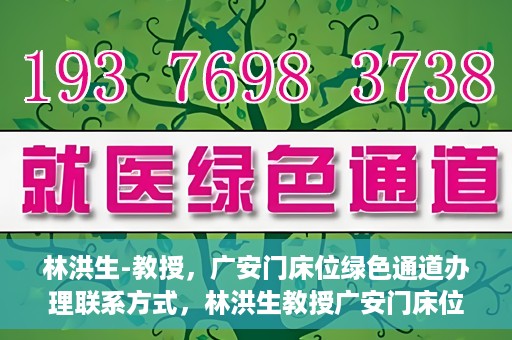 林洪生-教授，广安门床位绿色通道办理联系方式，林洪生教授广安门床位绿色通道联系方式及办理指南