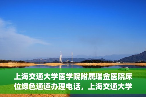 上海交通大学医学院附属瑞金医院床位绿色通道办理电话，上海交通大学医学院附属瑞金医院床位绿色通道咨询热线