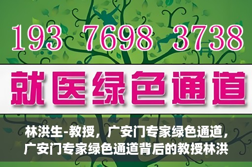 林洪生-教授，广安门专家绿色通道，广安门专家绿色通道背后的教授林洪生，医学领域的领航者