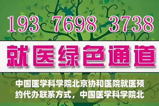中国医学科学院北京协和医院就医预约代办联系方式，中国医学科学院北京协和医院就医预约咨询及代办服务联系方式