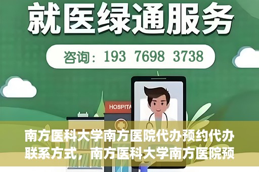 南方医科大学南方医院代办预约代办联系方式，南方医科大学南方医院预约代办服务联系方式详解