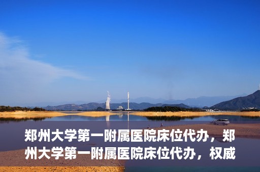 郑州大学第一附属医院床位代办，郑州大学第一附属医院床位代办，权威医疗资源的便捷通道