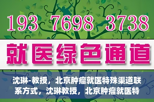 沈琳-教授，北京肿瘤就医特殊渠道联系方式，沈琳教授，北京肿瘤就医特殊渠道指南