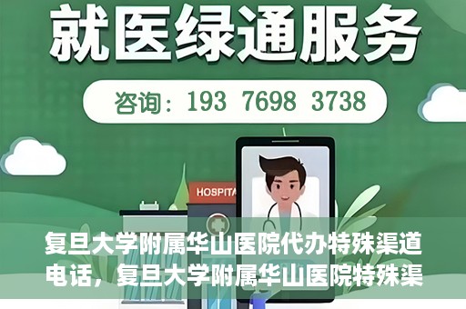 复旦大学附属华山医院代办特殊渠道电话，复旦大学附属华山医院特殊渠道电话代办服务详解