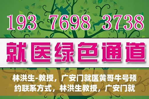 林洪生-教授，广安门就医黄哥牛号预约联系方式，林洪生教授，广安门就医预约联系方式及黄哥牛号预约指南
