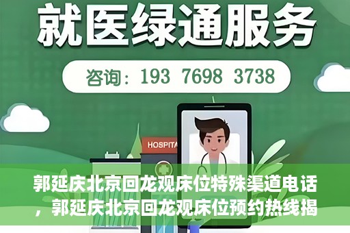 郭延庆北京回龙观床位特殊渠道电话，郭延庆北京回龙观床位预约热线揭秘