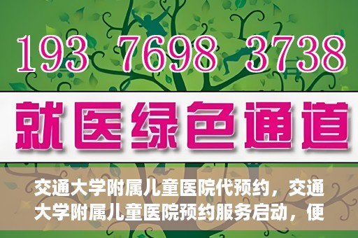 交通大学附属儿童医院代预约，交通大学附属儿童医院预约服务启动，便捷代预约通道开启