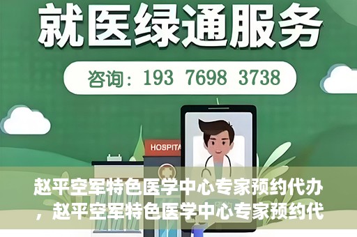 赵平空军特色医学中心专家预约代办，赵平空军特色医学中心专家预约代办服务详解