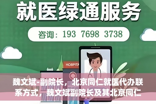 魏文斌-副院长，北京同仁就医代办联系方式，魏文斌副院长及其北京同仁医院就医代办联系方式解析