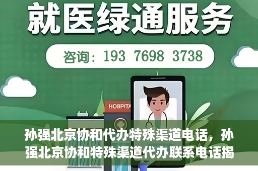 孙强北京协和代办特殊渠道电话，孙强北京协和特殊渠道代办联系电话揭秘
