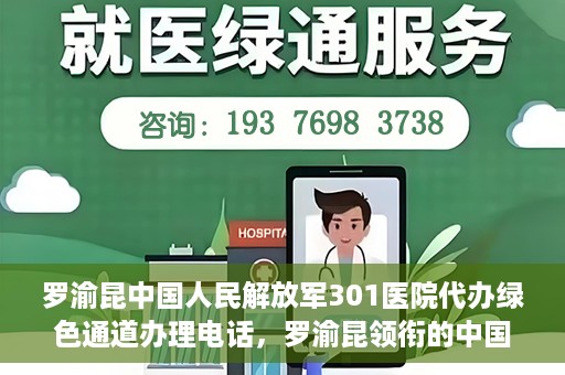 罗渝昆中国人民解放军301医院代办绿色通道办理电话，罗渝昆领衔的中国人民解放军301医院绿色通道办理电话及代办服务详解