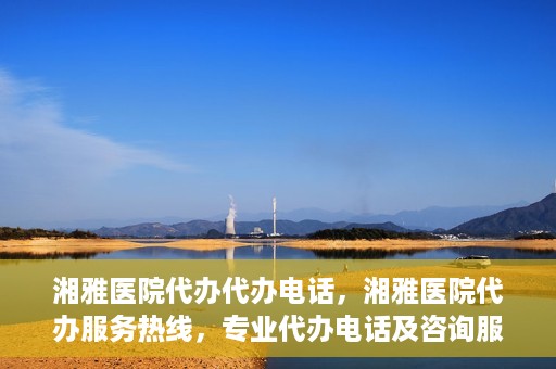 湘雅医院代办代办电话，湘雅医院代办服务热线，专业代办电话及咨询服务