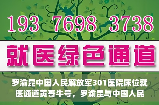 罗渝昆中国人民解放军301医院床位就医通道黄哥牛号，罗渝昆与中国人民解放军301医院，床位就医通道的黄哥牛号传奇