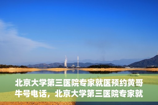 北京大学第三医院专家就医预约黄哥牛号电话，北京大学第三医院专家就医预约热线揭秘，黄哥牛号预约电话全解析
