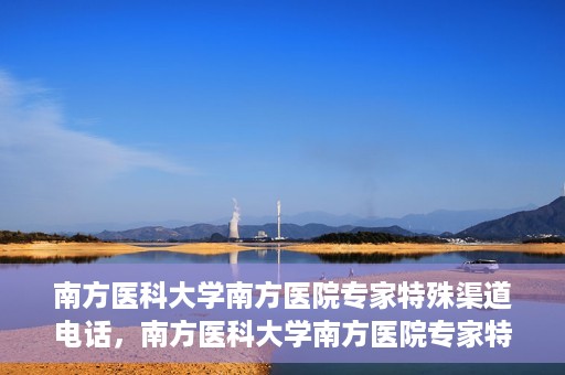 南方医科大学南方医院专家特殊渠道电话，南方医科大学南方医院专家特殊渠道电话专线详解