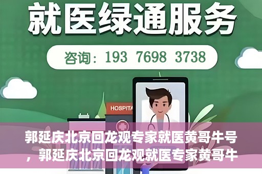 郭延庆北京回龙观专家就医黄哥牛号，郭延庆北京回龙观就医专家黄哥牛号揭秘，专业医术与人文关怀的双重优势